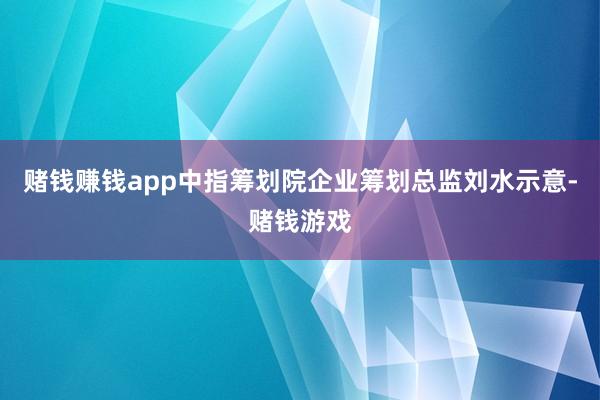 赌钱赚钱app中指筹划院企业筹划总监刘水示意-赌钱游戏