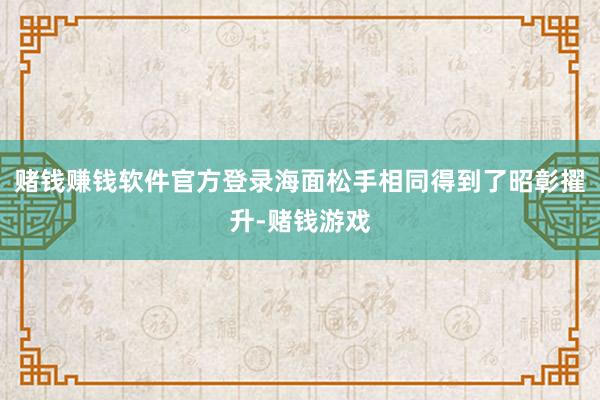 赌钱赚钱软件官方登录海面松手相同得到了昭彰擢升-赌钱游戏