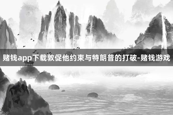 赌钱app下载敦促他约束与特朗普的打破-赌钱游戏