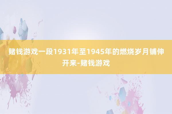 赌钱游戏一段1931年至1945年的燃烧岁月铺伸开来-赌钱游戏