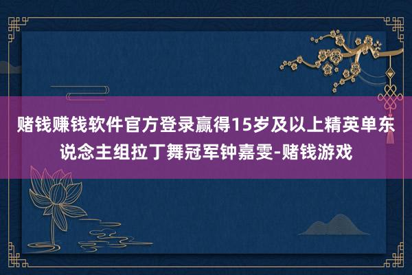 赌钱赚钱软件官方登录赢得15岁及以上精英单东说念主组拉丁舞冠军钟嘉雯-赌钱游戏