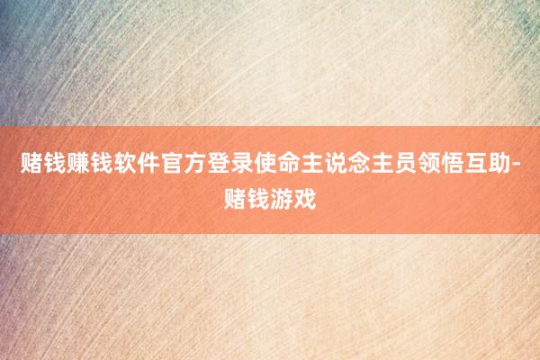 赌钱赚钱软件官方登录使命主说念主员领悟互助-赌钱游戏