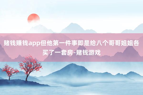 赌钱赚钱app但他第一件事即是给八个哥哥姐姐各买了一套房-赌钱游戏