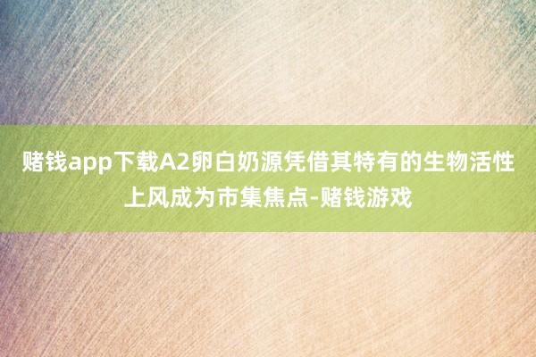 赌钱app下载A2卵白奶源凭借其特有的生物活性上风成为市集焦点-赌钱游戏