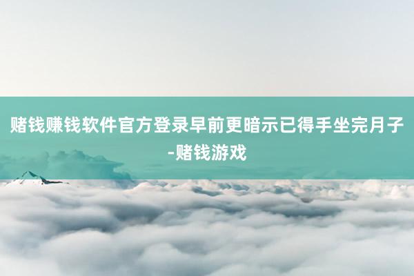 赌钱赚钱软件官方登录早前更暗示已得手坐完月子-赌钱游戏