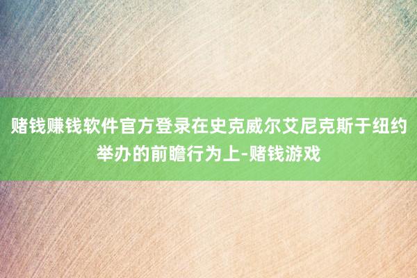 赌钱赚钱软件官方登录在史克威尔艾尼克斯于纽约举办的前瞻行为上-赌钱游戏