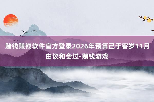 赌钱赚钱软件官方登录2026年预算已于客岁11月由议和会过-赌钱游戏