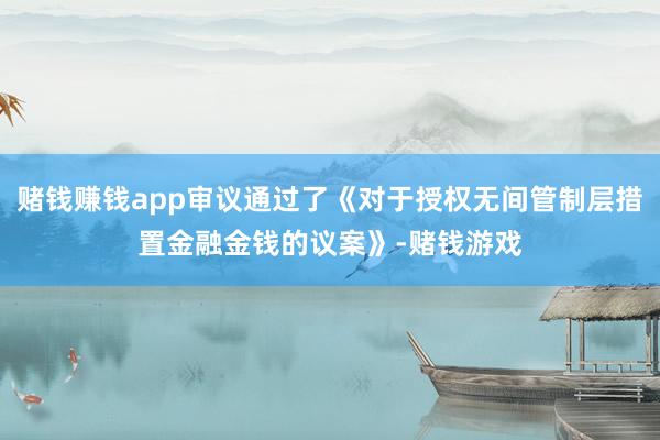 赌钱赚钱app审议通过了《对于授权无间管制层措置金融金钱的议案》-赌钱游戏