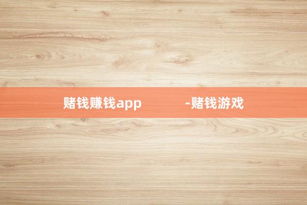 赌钱赚钱app            -赌钱游戏