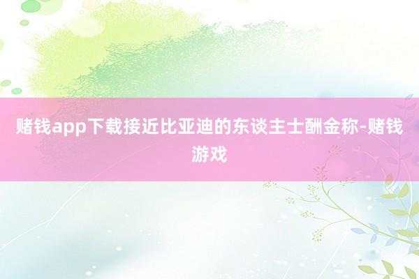 赌钱app下载接近比亚迪的东谈主士酬金称-赌钱游戏