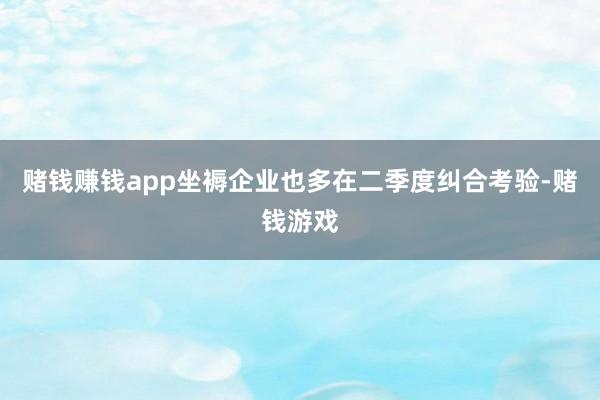 赌钱赚钱app坐褥企业也多在二季度纠合考验-赌钱游戏