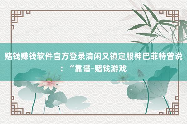 赌钱赚钱软件官方登录清闲又镇定股神巴菲特曾说:“靠谱-赌钱游戏