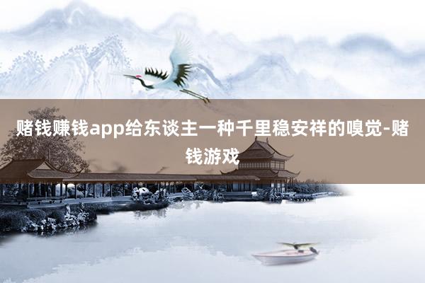 赌钱赚钱app给东谈主一种千里稳安祥的嗅觉-赌钱游戏