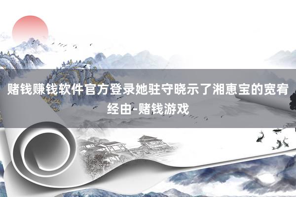 赌钱赚钱软件官方登录她驻守晓示了湘恵宝的宽宥经由-赌钱游戏