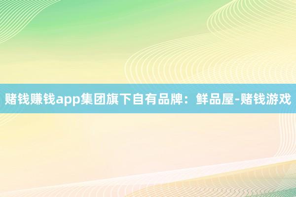 赌钱赚钱app集团旗下自有品牌：鲜品屋-赌钱游戏
