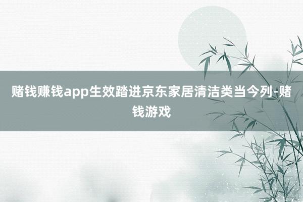 赌钱赚钱app生效踏进京东家居清洁类当今列-赌钱游戏
