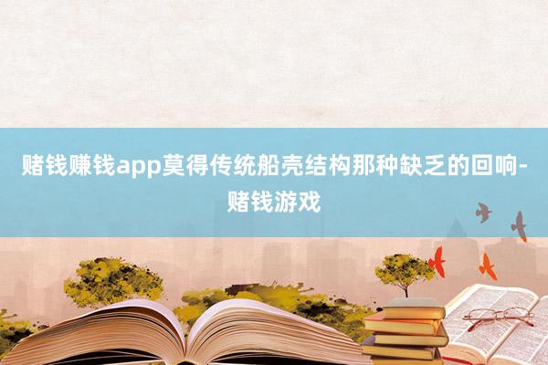 赌钱赚钱app莫得传统船壳结构那种缺乏的回响-赌钱游戏