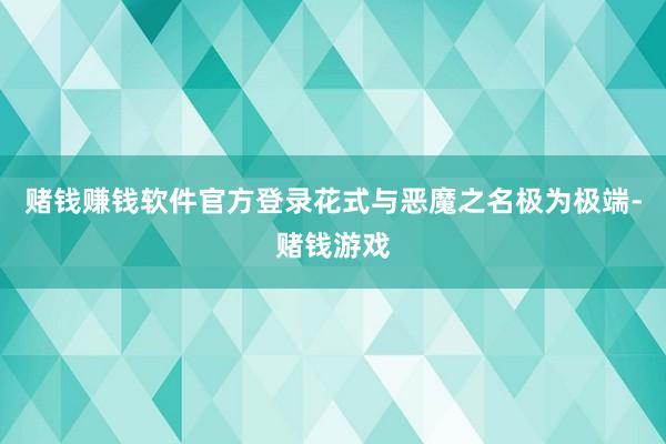 赌钱赚钱软件官方登录花式与恶魔之名极为极端-赌钱游戏