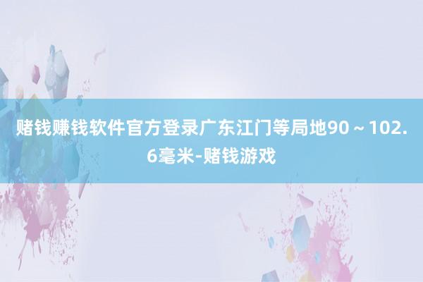 赌钱赚钱软件官方登录广东江门等局地90～102.6毫米-赌钱游戏