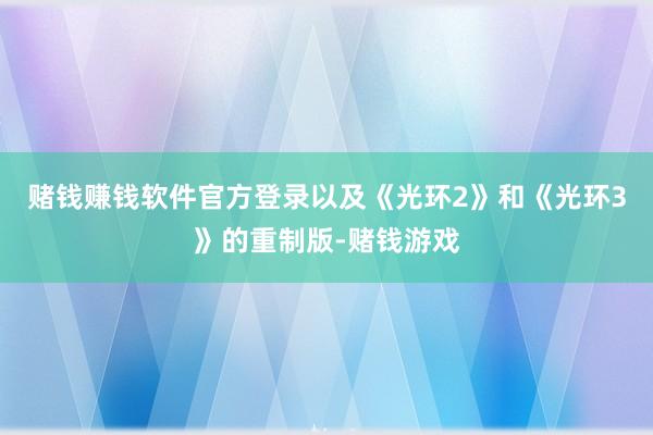 赌钱赚钱软件官方登录以及《光环2》和《光环3》的重制版-赌钱游戏