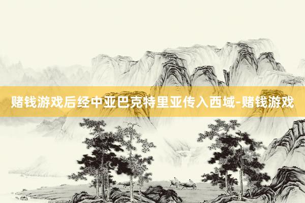 赌钱游戏后经中亚巴克特里亚传入西域-赌钱游戏