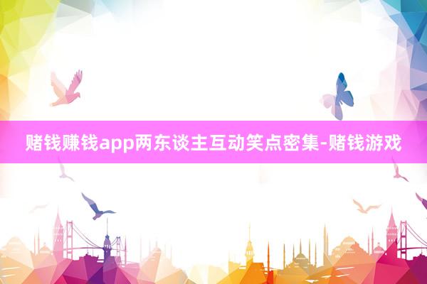 赌钱赚钱app两东谈主互动笑点密集-赌钱游戏