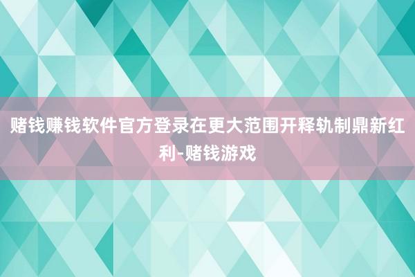 赌钱赚钱软件官方登录在更大范围开释轨制鼎新红利-赌钱游戏