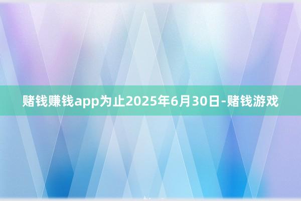 赌钱赚钱app为止2025年6月30日-赌钱游戏