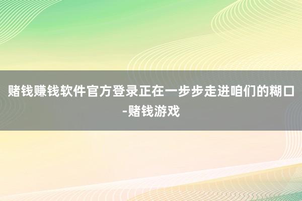 赌钱赚钱软件官方登录正在一步步走进咱们的糊口-赌钱游戏