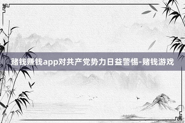 赌钱赚钱app对共产党势力日益警惕-赌钱游戏