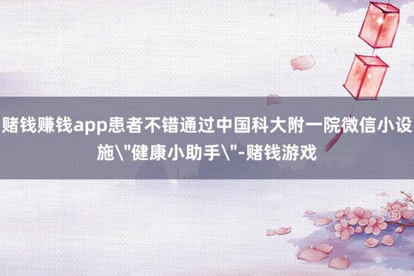 赌钱赚钱app患者不错通过中国科大附一院微信小设施＂健康小助手＂-赌钱游戏