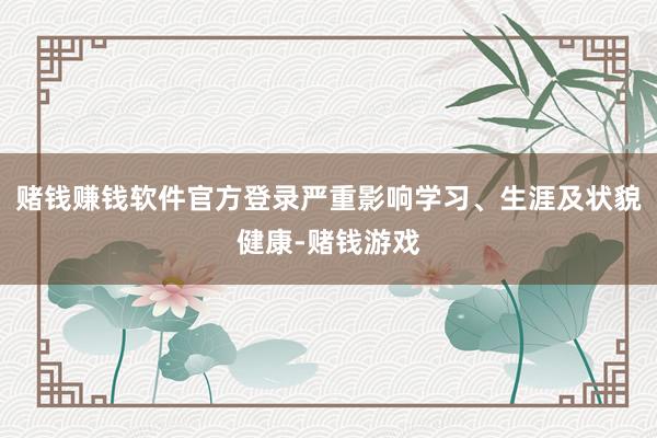 赌钱赚钱软件官方登录严重影响学习、生涯及状貌健康-赌钱游戏