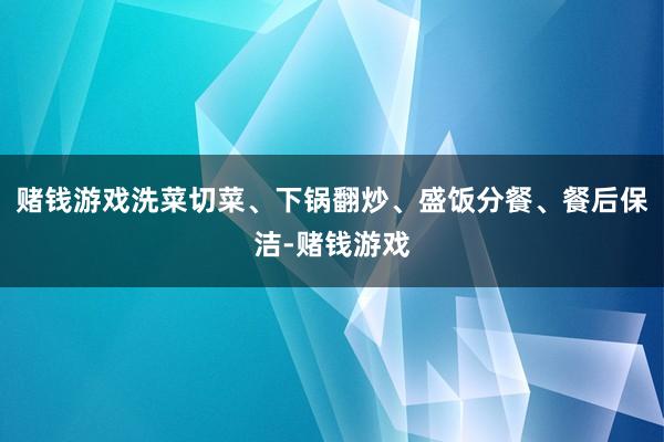 赌钱游戏洗菜切菜、下锅翻炒、盛饭分餐、餐后保洁-赌钱游戏