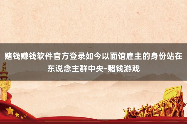 赌钱赚钱软件官方登录如今以面馆雇主的身份站在东说念主群中央-赌钱游戏
