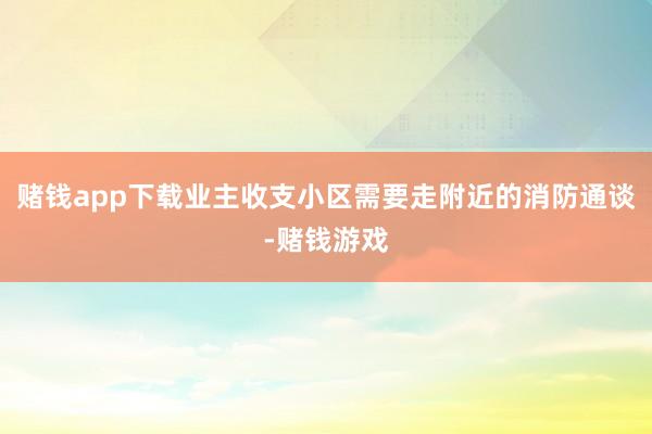 赌钱app下载业主收支小区需要走附近的消防通谈-赌钱游戏