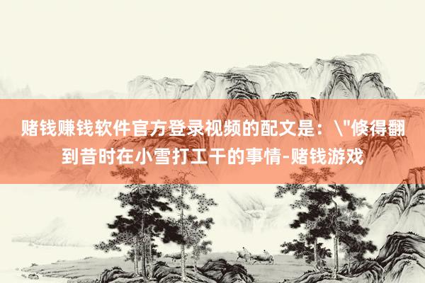 赌钱赚钱软件官方登录视频的配文是：＂倏得翻到昔时在小雪打工干的事情-赌钱游戏