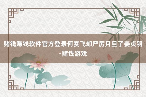 赌钱赚钱软件官方登录何赛飞却严厉月旦了姜贞羽-赌钱游戏