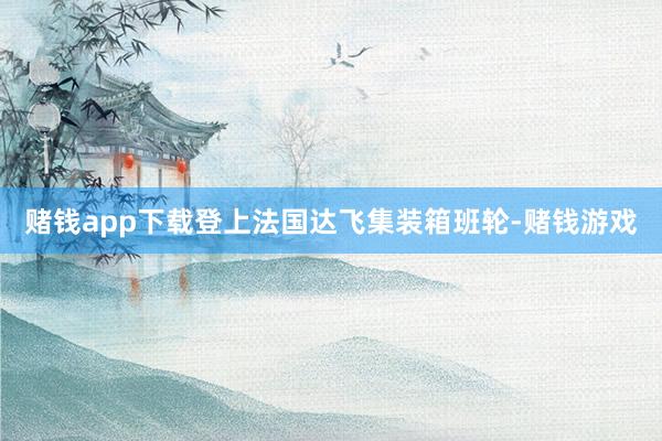 赌钱app下载登上法国达飞集装箱班轮-赌钱游戏