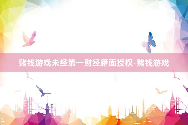 赌钱游戏未经第一财经籍面授权-赌钱游戏