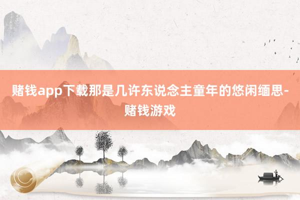 赌钱app下载那是几许东说念主童年的悠闲缅思-赌钱游戏
