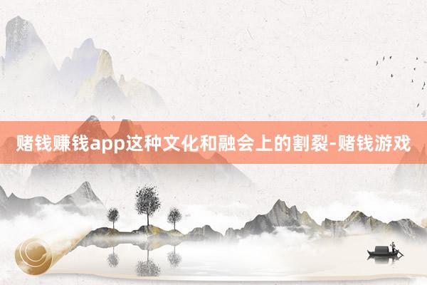 赌钱赚钱app这种文化和融会上的割裂-赌钱游戏