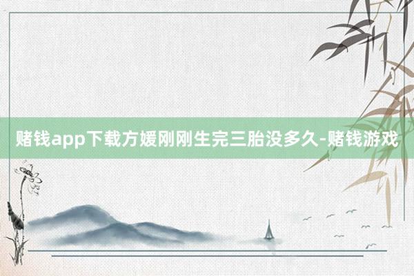 赌钱app下载方媛刚刚生完三胎没多久-赌钱游戏