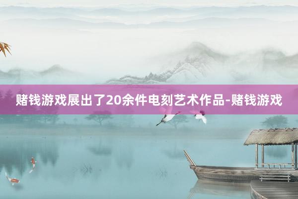 赌钱游戏展出了20余件电刻艺术作品-赌钱游戏