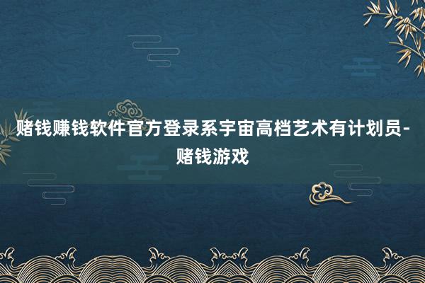 赌钱赚钱软件官方登录系宇宙高档艺术有计划员-赌钱游戏