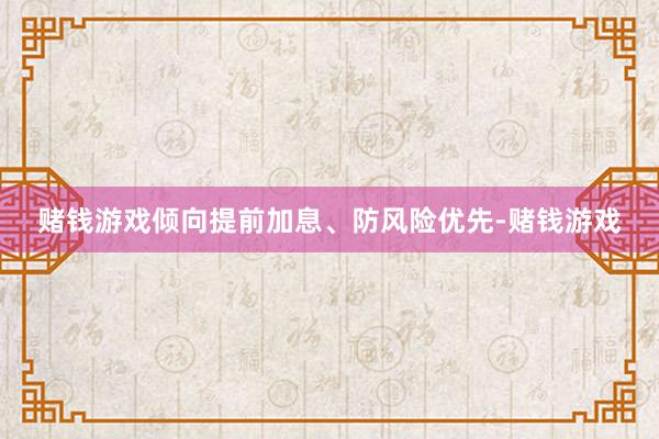 赌钱游戏倾向提前加息、防风险优先-赌钱游戏