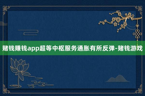 赌钱赚钱app超等中枢服务通胀有所反弹-赌钱游戏