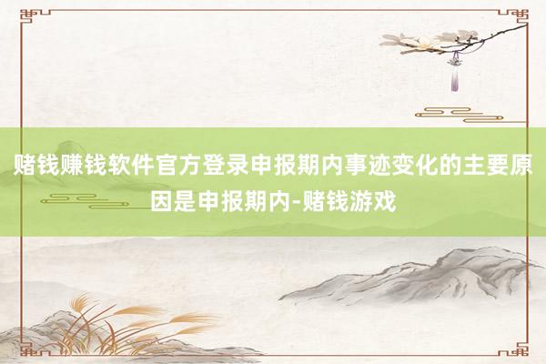 赌钱赚钱软件官方登录申报期内事迹变化的主要原因是申报期内-赌钱游戏