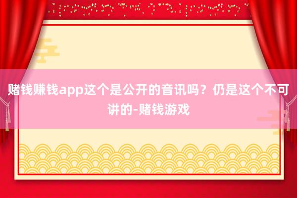 赌钱赚钱app这个是公开的音讯吗？仍是这个不可讲的-赌钱游戏