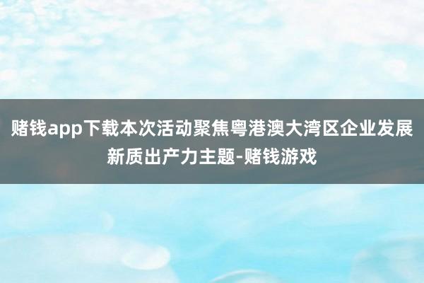 赌钱app下载本次活动聚焦粤港澳大湾区企业发展新质出产力主题-赌钱游戏