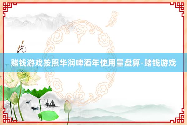 赌钱游戏按照华润啤酒年使用量盘算-赌钱游戏